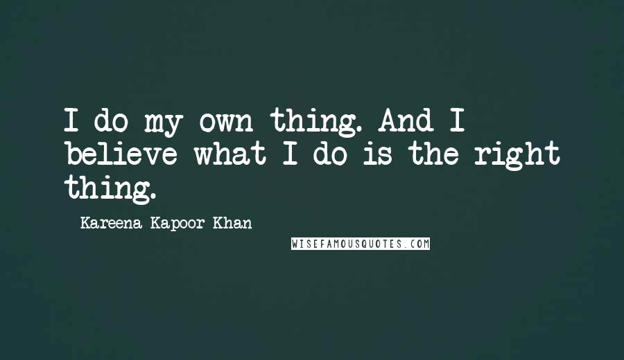 Kareena Kapoor Khan Quotes: I do my own thing. And I believe what I do is the right thing.