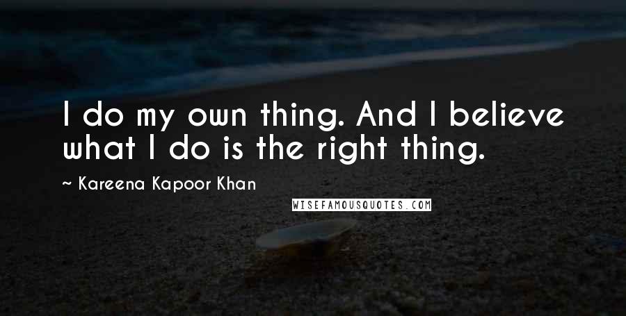 Kareena Kapoor Khan Quotes: I do my own thing. And I believe what I do is the right thing.