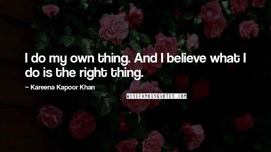 Kareena Kapoor Khan Quotes: I do my own thing. And I believe what I do is the right thing.
