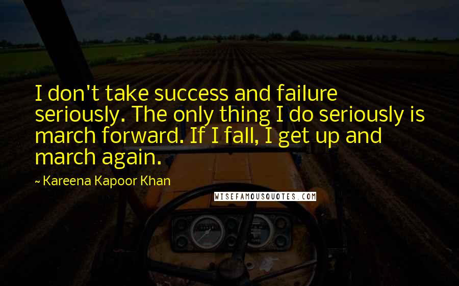 Kareena Kapoor Khan Quotes: I don't take success and failure seriously. The only thing I do seriously is march forward. If I fall, I get up and march again.
