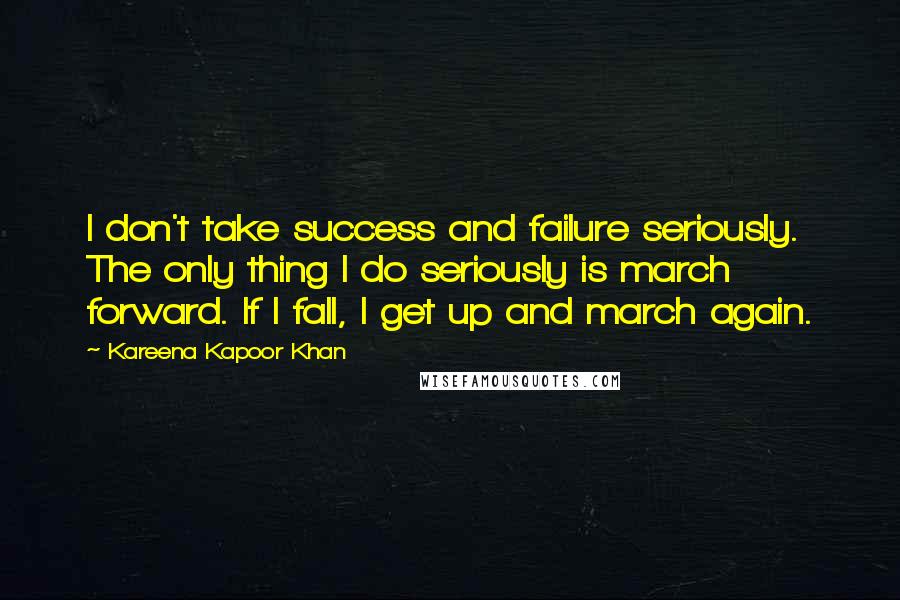 Kareena Kapoor Khan Quotes: I don't take success and failure seriously. The only thing I do seriously is march forward. If I fall, I get up and march again.