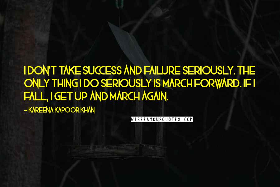 Kareena Kapoor Khan Quotes: I don't take success and failure seriously. The only thing I do seriously is march forward. If I fall, I get up and march again.