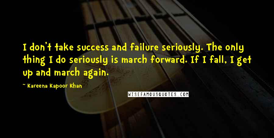 Kareena Kapoor Khan Quotes: I don't take success and failure seriously. The only thing I do seriously is march forward. If I fall, I get up and march again.