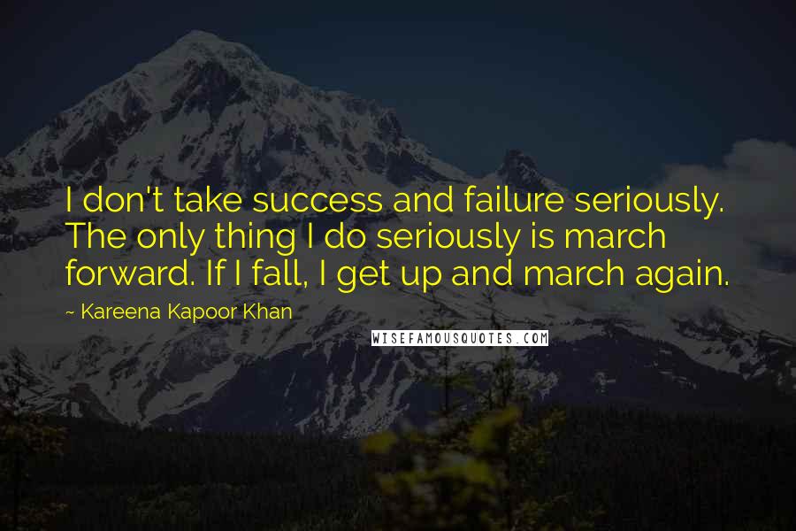 Kareena Kapoor Khan Quotes: I don't take success and failure seriously. The only thing I do seriously is march forward. If I fall, I get up and march again.