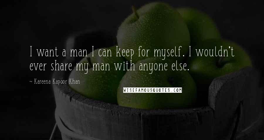 Kareena Kapoor Khan Quotes: I want a man I can keep for myself. I wouldn't ever share my man with anyone else.