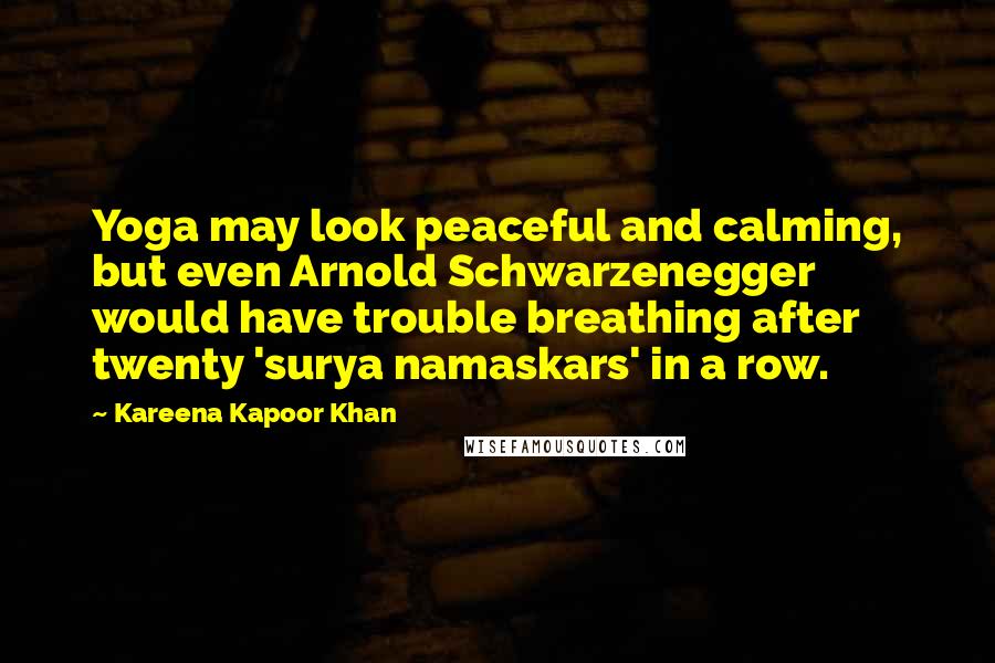 Kareena Kapoor Khan Quotes: Yoga may look peaceful and calming, but even Arnold Schwarzenegger would have trouble breathing after twenty 'surya namaskars' in a row.