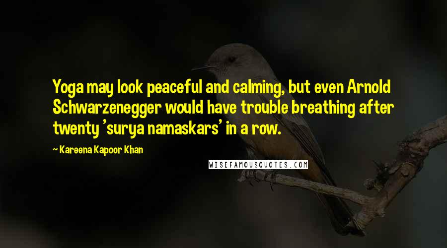 Kareena Kapoor Khan Quotes: Yoga may look peaceful and calming, but even Arnold Schwarzenegger would have trouble breathing after twenty 'surya namaskars' in a row.