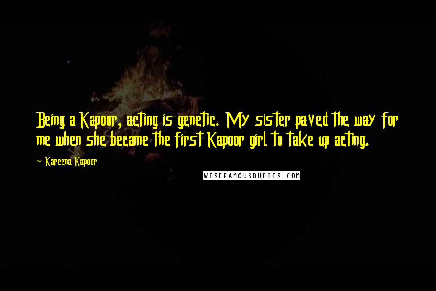 Kareena Kapoor Quotes: Being a Kapoor, acting is genetic. My sister paved the way for me when she became the first Kapoor girl to take up acting.