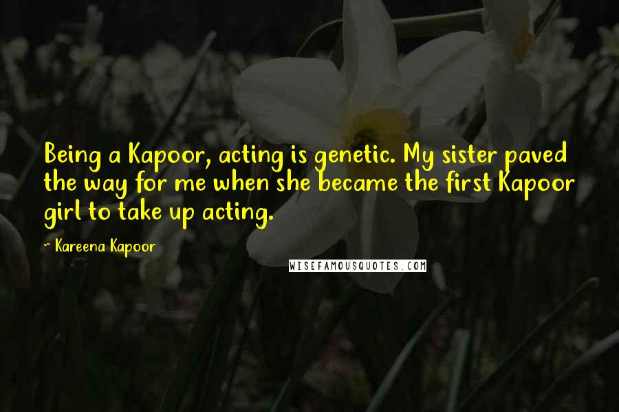 Kareena Kapoor Quotes: Being a Kapoor, acting is genetic. My sister paved the way for me when she became the first Kapoor girl to take up acting.