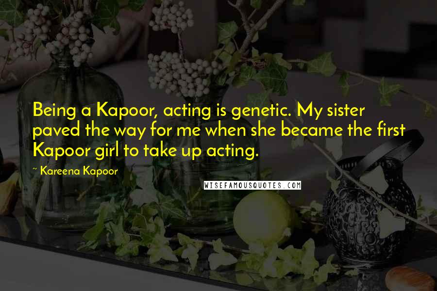 Kareena Kapoor Quotes: Being a Kapoor, acting is genetic. My sister paved the way for me when she became the first Kapoor girl to take up acting.