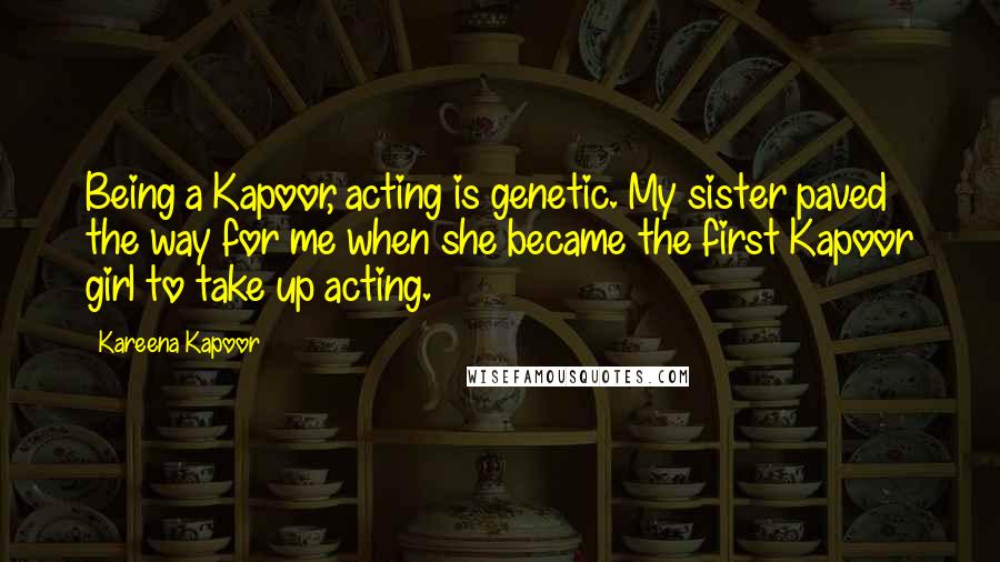 Kareena Kapoor Quotes: Being a Kapoor, acting is genetic. My sister paved the way for me when she became the first Kapoor girl to take up acting.