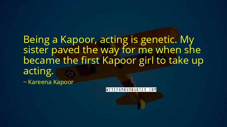 Kareena Kapoor Quotes: Being a Kapoor, acting is genetic. My sister paved the way for me when she became the first Kapoor girl to take up acting.