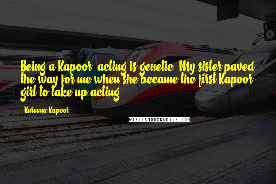 Kareena Kapoor Quotes: Being a Kapoor, acting is genetic. My sister paved the way for me when she became the first Kapoor girl to take up acting.