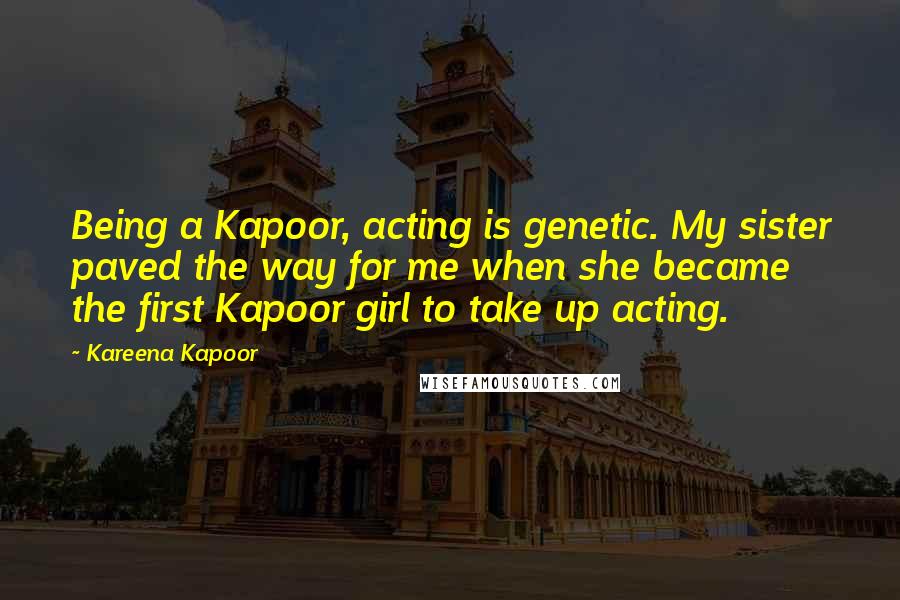 Kareena Kapoor Quotes: Being a Kapoor, acting is genetic. My sister paved the way for me when she became the first Kapoor girl to take up acting.