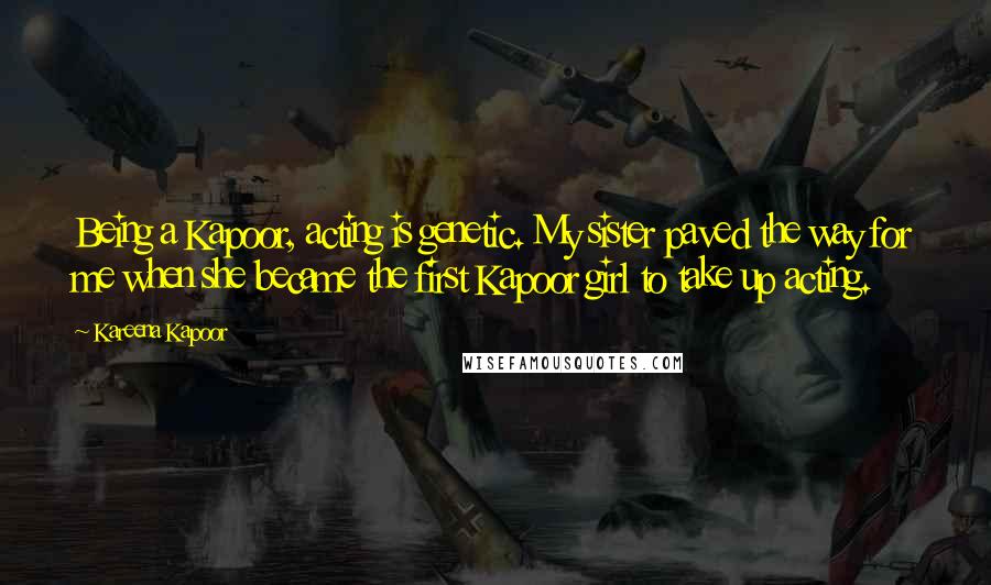 Kareena Kapoor Quotes: Being a Kapoor, acting is genetic. My sister paved the way for me when she became the first Kapoor girl to take up acting.