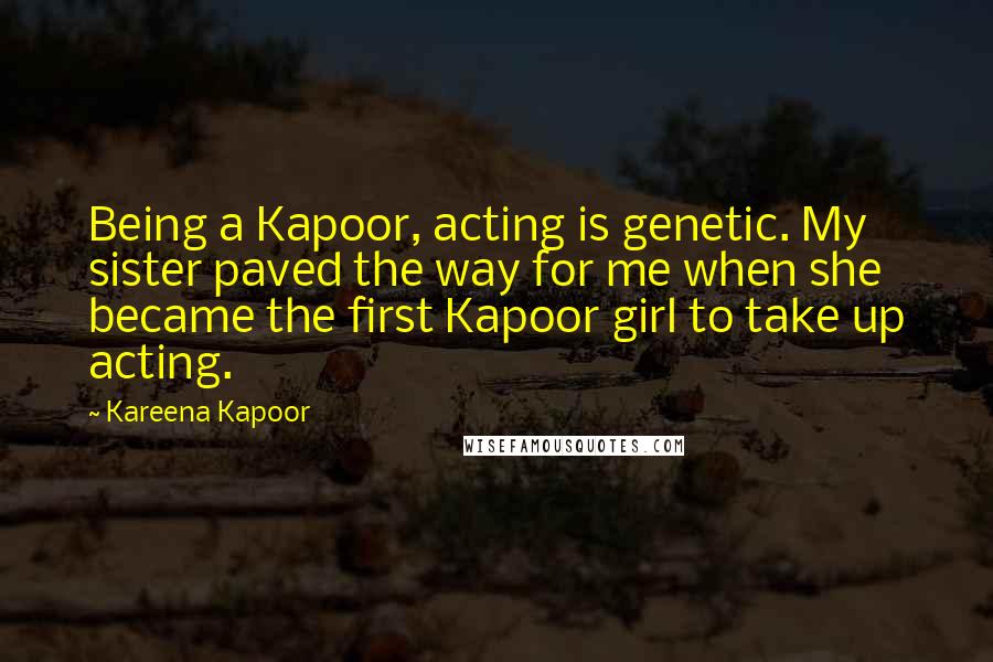 Kareena Kapoor Quotes: Being a Kapoor, acting is genetic. My sister paved the way for me when she became the first Kapoor girl to take up acting.