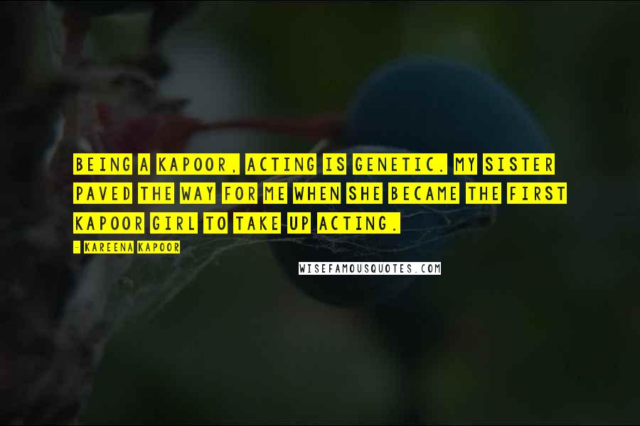 Kareena Kapoor Quotes: Being a Kapoor, acting is genetic. My sister paved the way for me when she became the first Kapoor girl to take up acting.