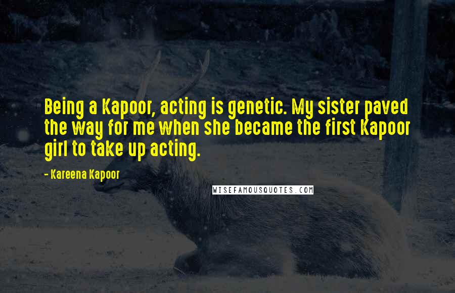 Kareena Kapoor Quotes: Being a Kapoor, acting is genetic. My sister paved the way for me when she became the first Kapoor girl to take up acting.