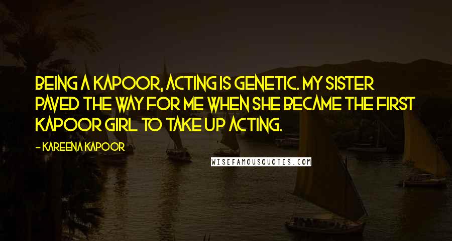 Kareena Kapoor Quotes: Being a Kapoor, acting is genetic. My sister paved the way for me when she became the first Kapoor girl to take up acting.