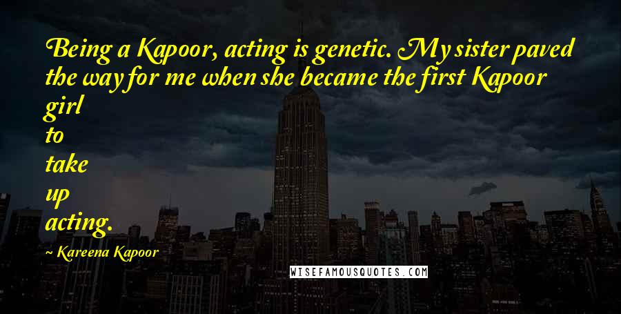 Kareena Kapoor Quotes: Being a Kapoor, acting is genetic. My sister paved the way for me when she became the first Kapoor girl to take up acting.