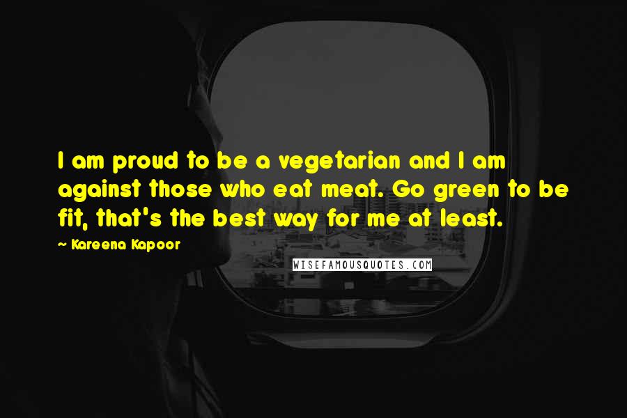 Kareena Kapoor Quotes: I am proud to be a vegetarian and I am against those who eat meat. Go green to be fit, that's the best way for me at least.