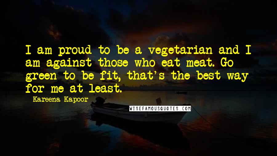 Kareena Kapoor Quotes: I am proud to be a vegetarian and I am against those who eat meat. Go green to be fit, that's the best way for me at least.