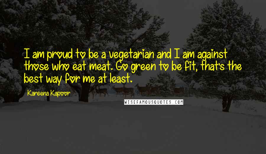 Kareena Kapoor Quotes: I am proud to be a vegetarian and I am against those who eat meat. Go green to be fit, that's the best way for me at least.