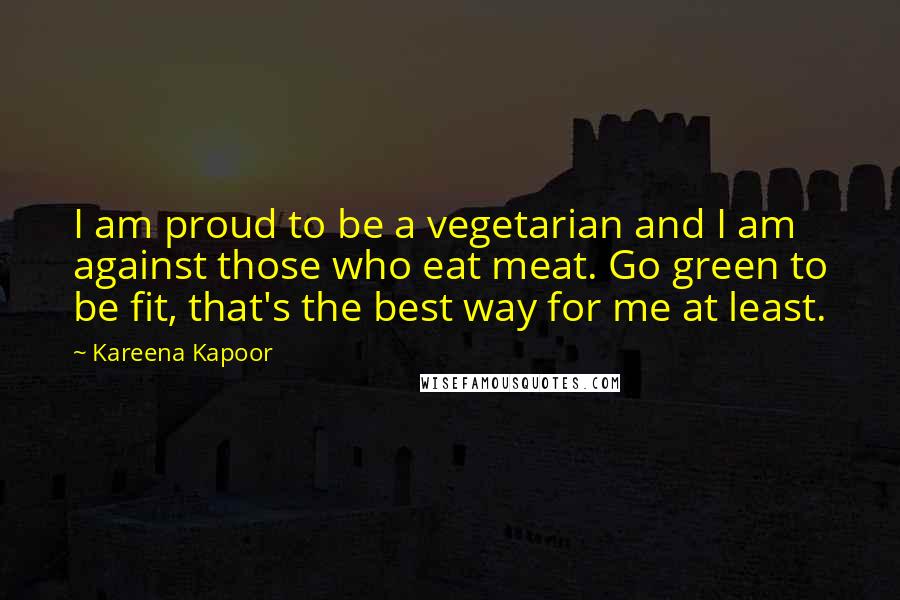 Kareena Kapoor Quotes: I am proud to be a vegetarian and I am against those who eat meat. Go green to be fit, that's the best way for me at least.