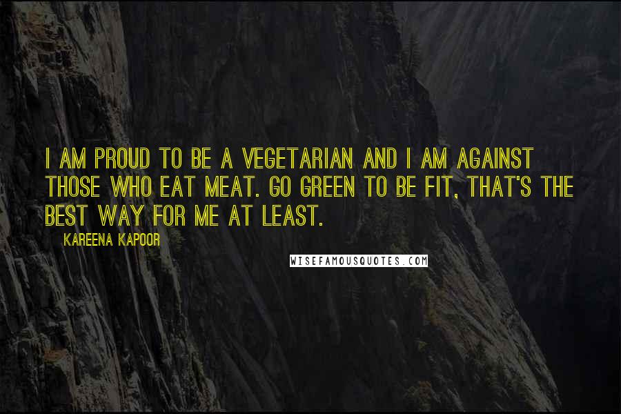 Kareena Kapoor Quotes: I am proud to be a vegetarian and I am against those who eat meat. Go green to be fit, that's the best way for me at least.