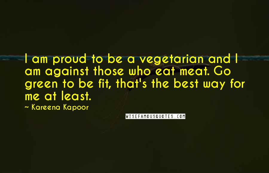 Kareena Kapoor Quotes: I am proud to be a vegetarian and I am against those who eat meat. Go green to be fit, that's the best way for me at least.