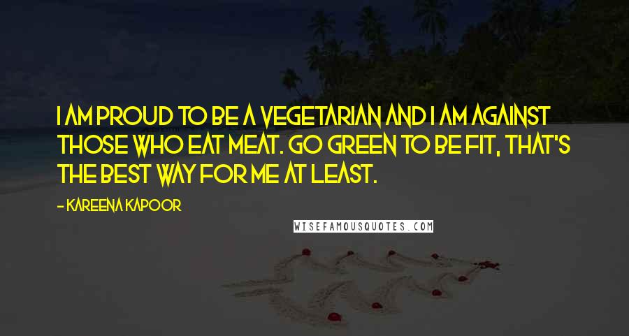 Kareena Kapoor Quotes: I am proud to be a vegetarian and I am against those who eat meat. Go green to be fit, that's the best way for me at least.