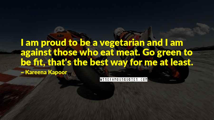 Kareena Kapoor Quotes: I am proud to be a vegetarian and I am against those who eat meat. Go green to be fit, that's the best way for me at least.