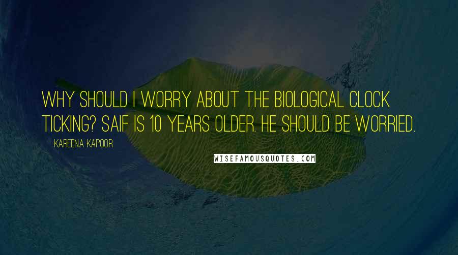 Kareena Kapoor Quotes: Why should I worry about the biological clock ticking? Saif is 10 years older. He should be worried.