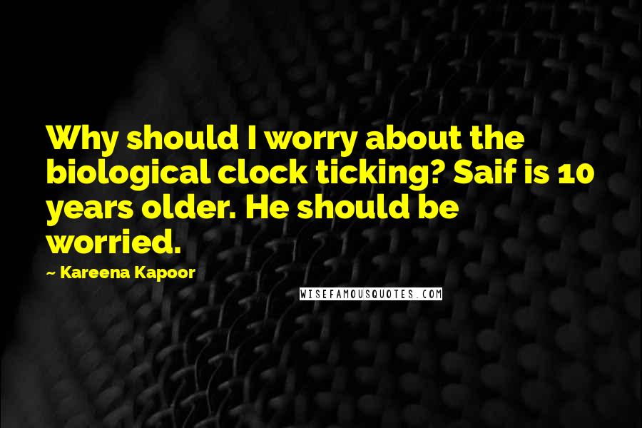 Kareena Kapoor Quotes: Why should I worry about the biological clock ticking? Saif is 10 years older. He should be worried.