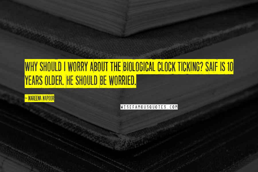 Kareena Kapoor Quotes: Why should I worry about the biological clock ticking? Saif is 10 years older. He should be worried.