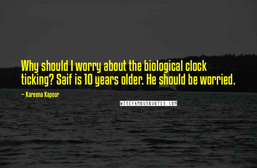 Kareena Kapoor Quotes: Why should I worry about the biological clock ticking? Saif is 10 years older. He should be worried.