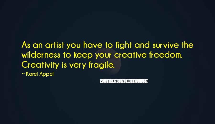 Karel Appel Quotes: As an artist you have to fight and survive the wilderness to keep your creative freedom. Creativity is very fragile.