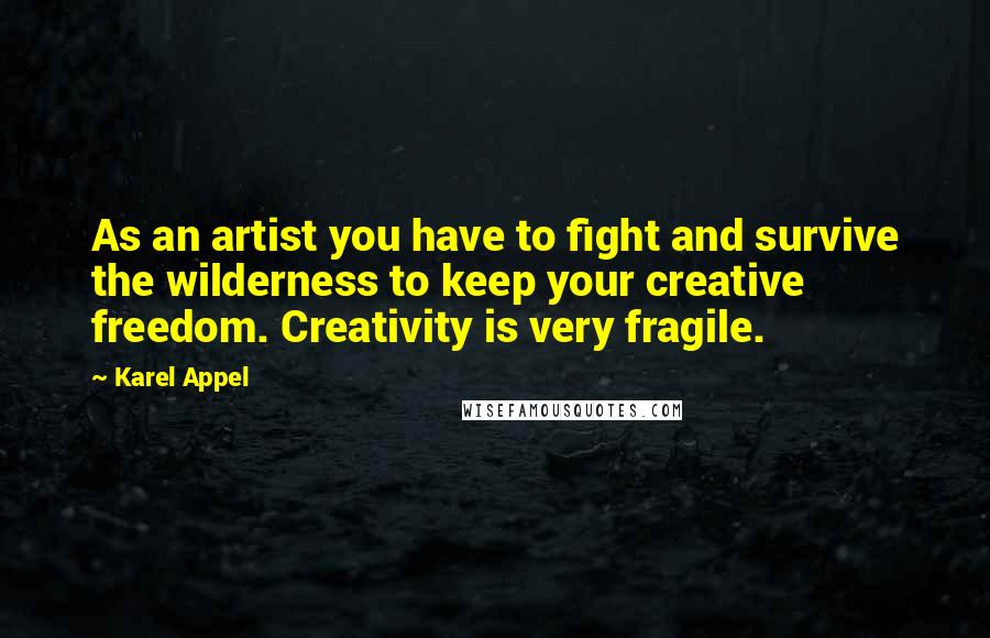 Karel Appel Quotes: As an artist you have to fight and survive the wilderness to keep your creative freedom. Creativity is very fragile.