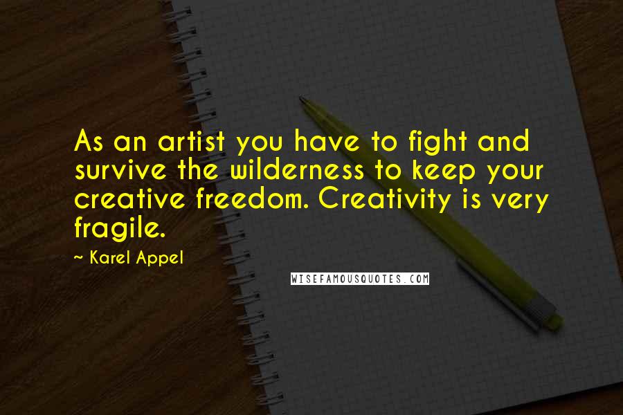 Karel Appel Quotes: As an artist you have to fight and survive the wilderness to keep your creative freedom. Creativity is very fragile.