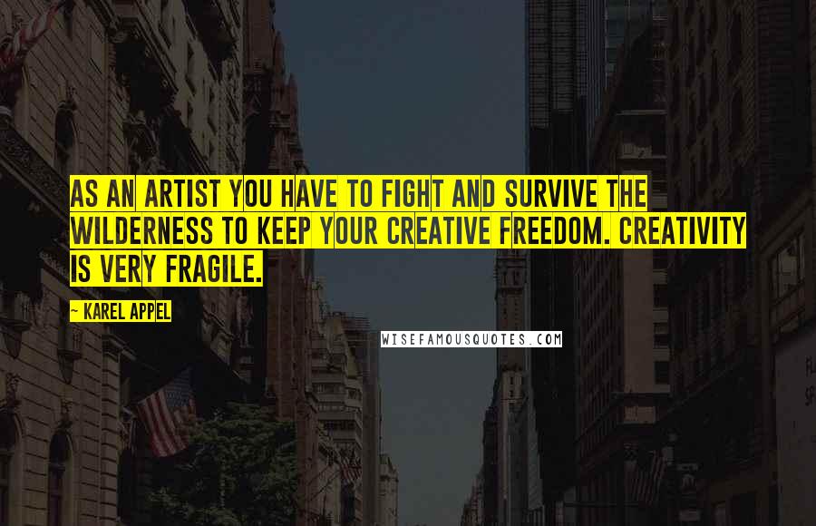 Karel Appel Quotes: As an artist you have to fight and survive the wilderness to keep your creative freedom. Creativity is very fragile.