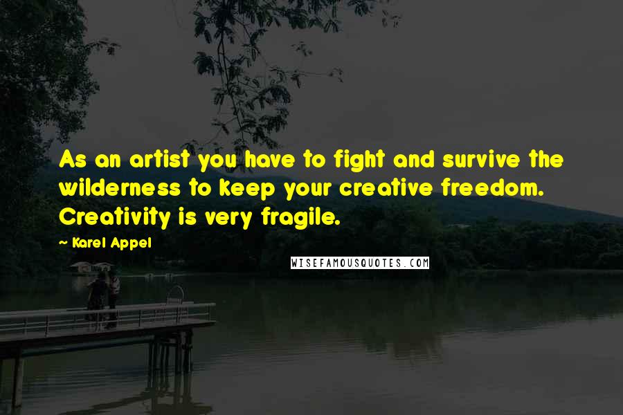 Karel Appel Quotes: As an artist you have to fight and survive the wilderness to keep your creative freedom. Creativity is very fragile.