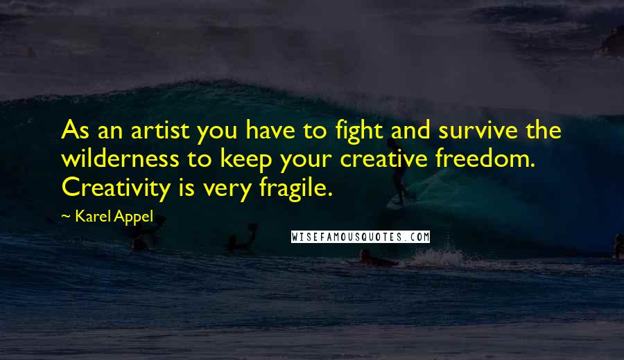 Karel Appel Quotes: As an artist you have to fight and survive the wilderness to keep your creative freedom. Creativity is very fragile.