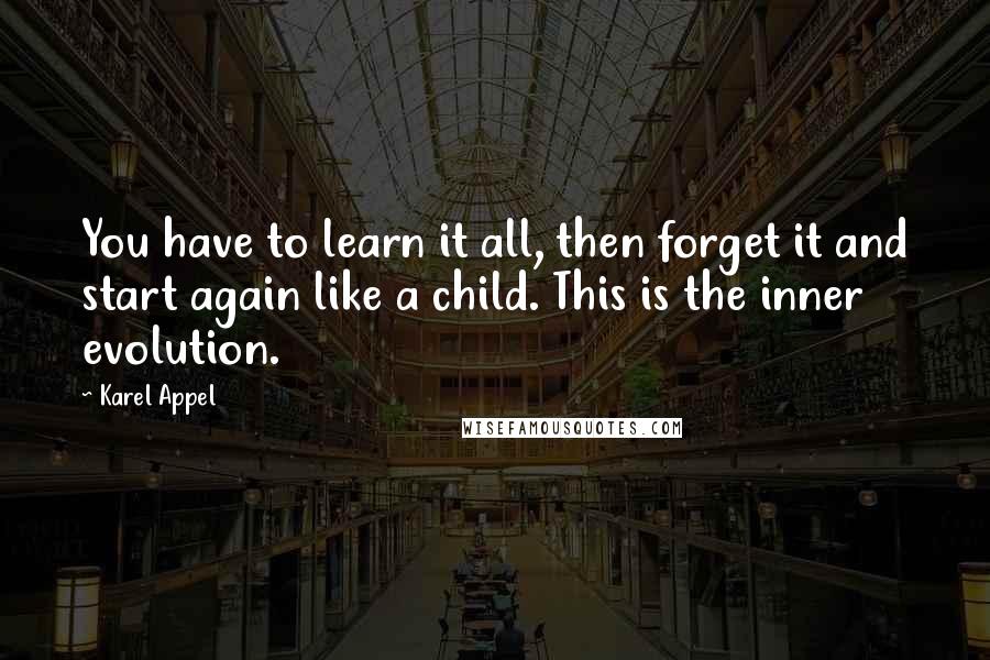 Karel Appel Quotes: You have to learn it all, then forget it and start again like a child. This is the inner evolution.