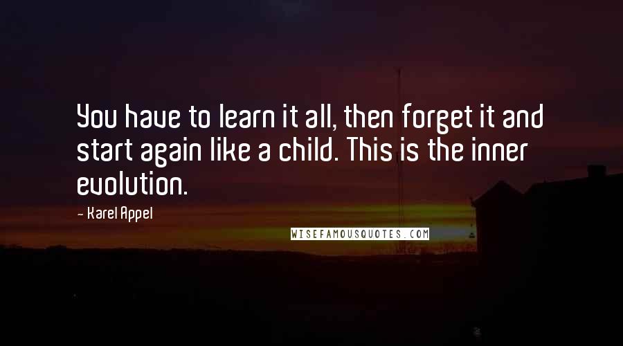 Karel Appel Quotes: You have to learn it all, then forget it and start again like a child. This is the inner evolution.