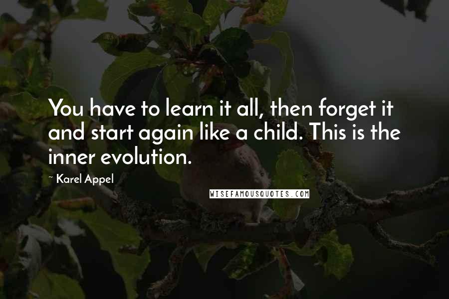 Karel Appel Quotes: You have to learn it all, then forget it and start again like a child. This is the inner evolution.