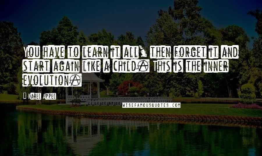 Karel Appel Quotes: You have to learn it all, then forget it and start again like a child. This is the inner evolution.