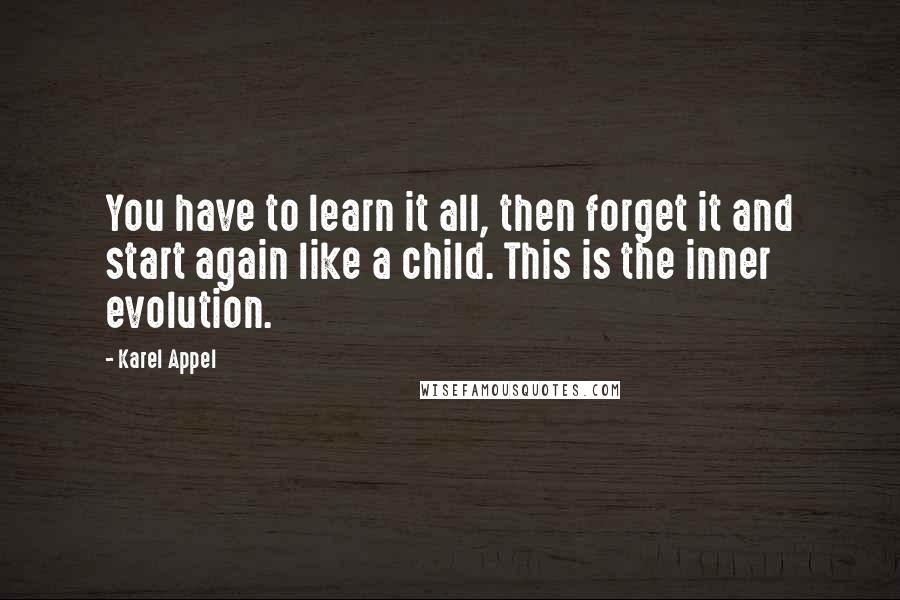 Karel Appel Quotes: You have to learn it all, then forget it and start again like a child. This is the inner evolution.