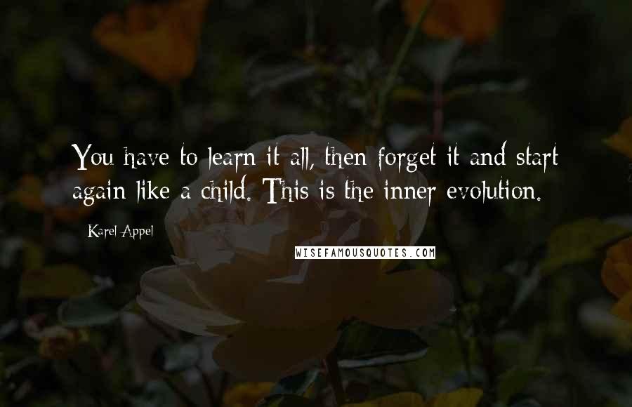 Karel Appel Quotes: You have to learn it all, then forget it and start again like a child. This is the inner evolution.