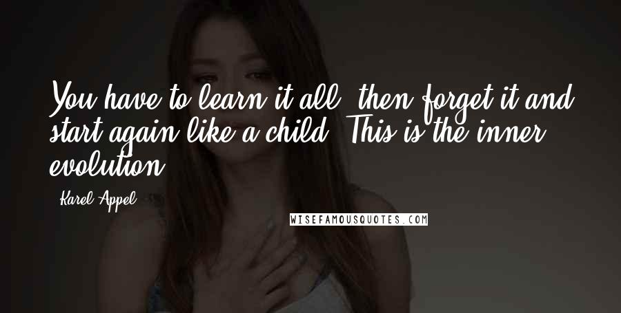 Karel Appel Quotes: You have to learn it all, then forget it and start again like a child. This is the inner evolution.