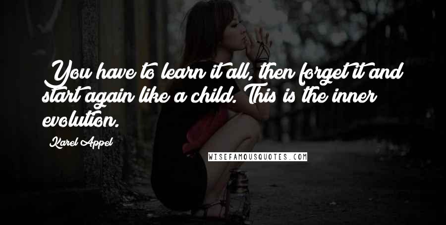 Karel Appel Quotes: You have to learn it all, then forget it and start again like a child. This is the inner evolution.